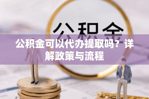 章丘公积金可以代办提取吗？详解政策与流程
