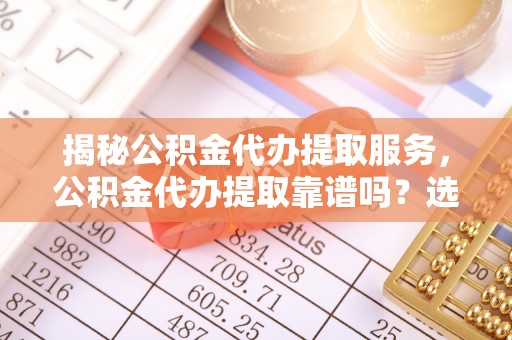 章丘揭秘公积金代办提取服务，公积金代办提取靠谱吗？选择需谨慎