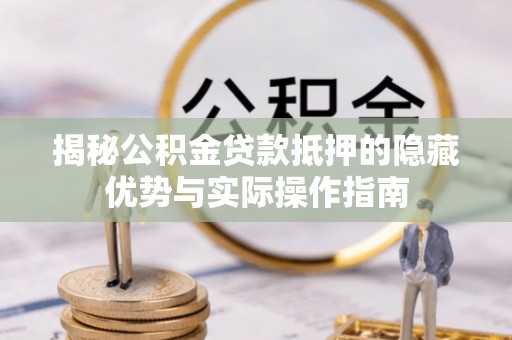 章丘揭秘公积金贷款抵押的隐藏优势与实际操作指南
