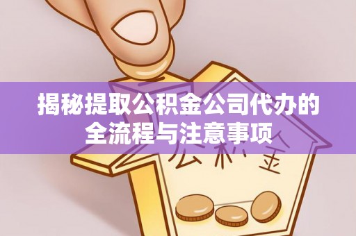 章丘揭秘提取公积金公司代办的全流程与注意事项
