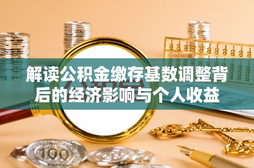 章丘解读公积金缴存基数调整背后的经济影响与个人收益