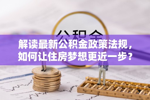 章丘解读最新公积金政策法规，如何让住房梦想更近一步？