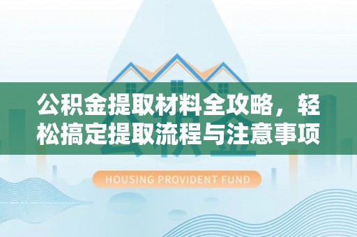 章丘公积金提取材料全攻略，轻松搞定提取流程与注意事项