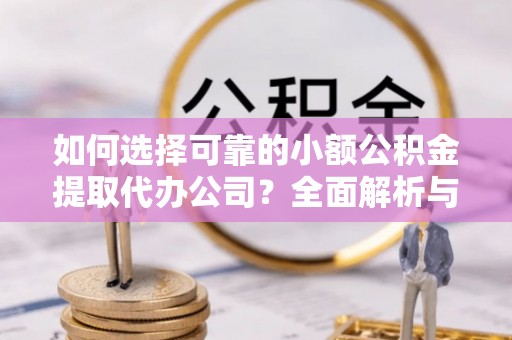 章丘如何选择可靠的小额公积金提取代办公司？全面解析与实用指南