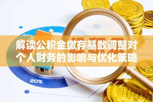 章丘解读公积金缴存基数调整对个人财务的影响与优化策略