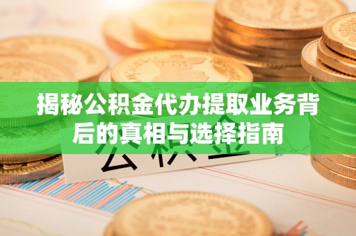 章丘揭秘公积金代办提取业务背后的真相与选择指南