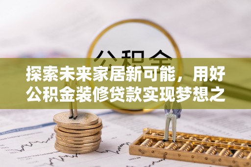 章丘探索未来家居新可能，用好公积金装修贷款实现梦想之家