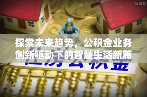 章丘探索未来趋势，公积金业务创新驱动下的智慧生活新篇章