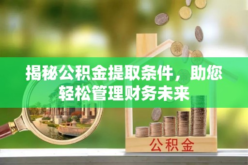 章丘揭秘公积金提取条件，助您轻松管理财务未来