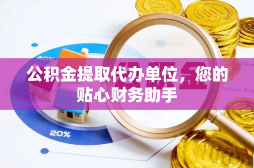 章丘公积金提取代办单位，您的贴心财务助手