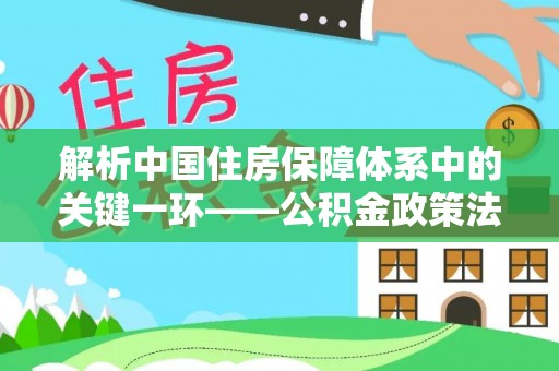 章丘解析中国住房保障体系中的关键一环——公积金政策法规的演变与影响