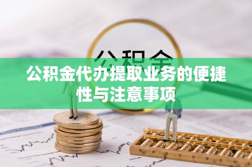 章丘公积金代办提取业务的便捷性与注意事项