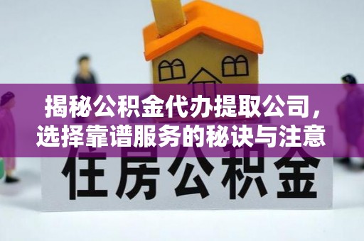 章丘揭秘公积金代办提取公司，选择靠谱服务的秘诀与注意事项