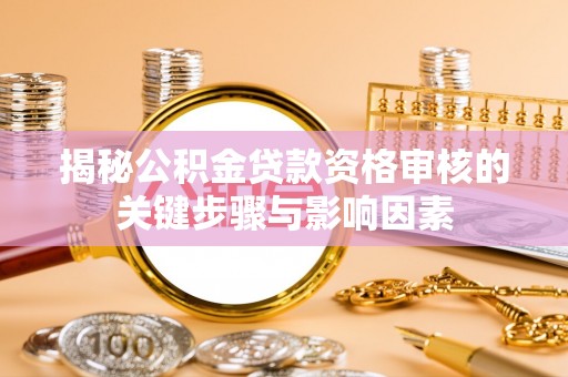 章丘揭秘公积金贷款资格审核的关键步骤与影响因素