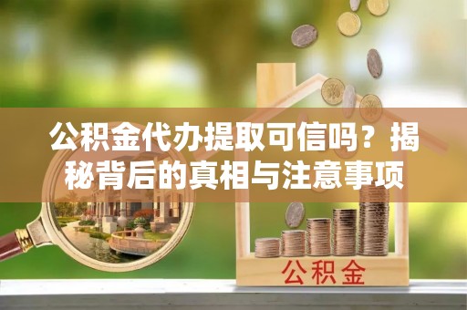 章丘公积金代办提取可信吗？揭秘背后的真相与注意事项