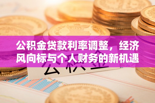 章丘公积金贷款利率调整，经济风向标与个人财务的新机遇