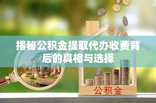章丘揭秘公积金提取代办收费背后的真相与选择