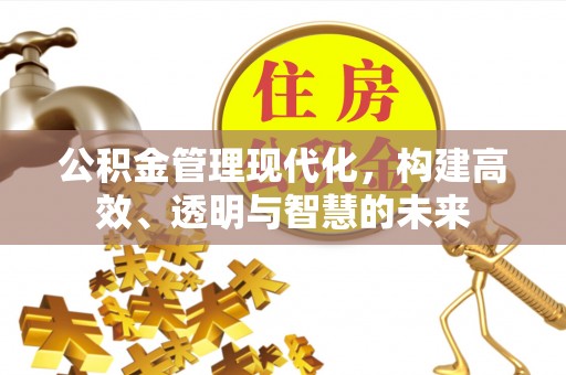 章丘公积金管理现代化，构建高效、透明与智慧的未来