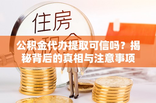 章丘公积金代办提取可信吗？揭秘背后的真相与注意事项