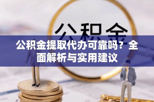 章丘公积金提取代办可靠吗？全面解析与实用建议