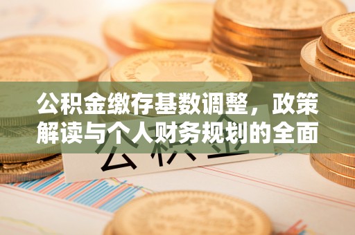 章丘公积金缴存基数调整，政策解读与个人财务规划的全面分析