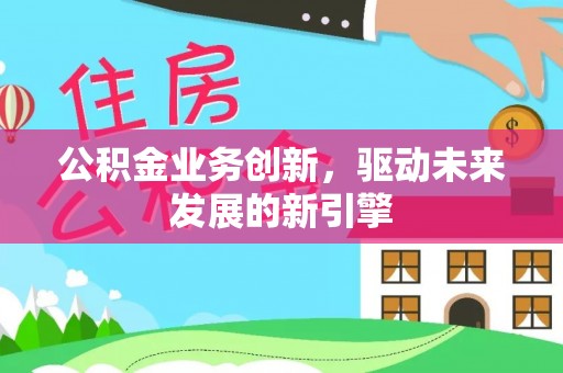 章丘公积金业务创新，驱动未来发展的新引擎