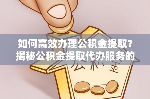 章丘如何高效办理公积金提取？揭秘公积金提取代办服务的优势与注意事项