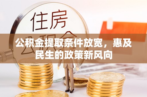 章丘公积金提取条件放宽，惠及民生的政策新风向