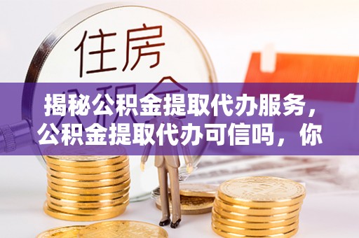 章丘揭秘公积金提取代办服务，公积金提取代办可信吗，你需要知道的真相