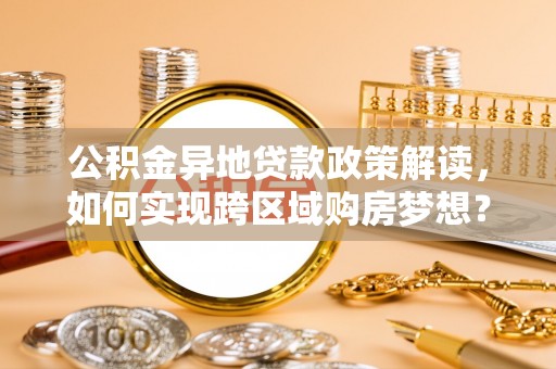 章丘公积金异地贷款政策解读，如何实现跨区域购房梦想？