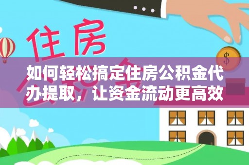 章丘如何轻松搞定住房公积金代办提取，让资金流动更高效
