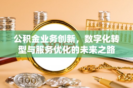 章丘公积金业务创新，数字化转型与服务优化的未来之路