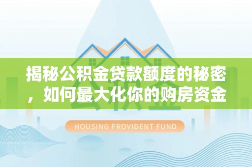 章丘揭秘公积金贷款额度的秘密，如何最大化你的购房资金