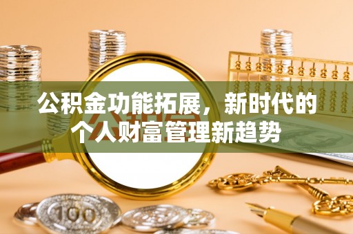 章丘公积金功能拓展，新时代的个人财富管理新趋势