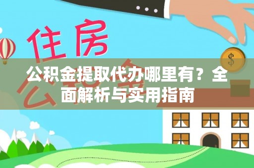 章丘公积金提取代办哪里有？全面解析与实用指南