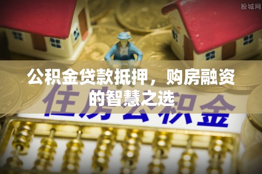 章丘公积金贷款抵押，购房融资的智慧之选