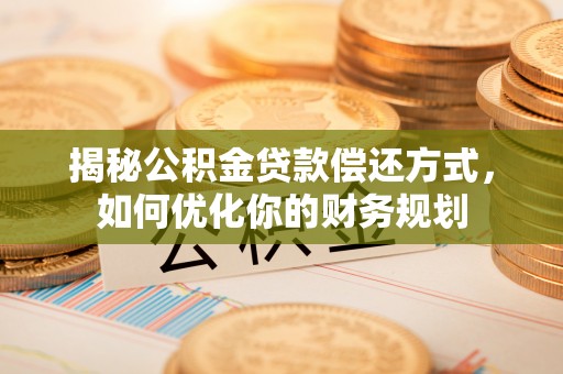 章丘揭秘公积金贷款偿还方式，如何优化你的财务规划