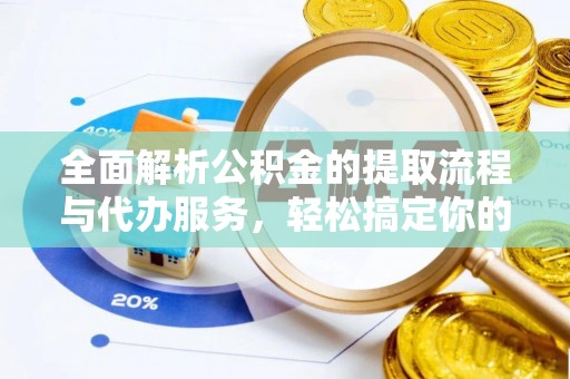 章丘全面解析公积金的提取流程与代办服务，轻松搞定你的公积金咨询代办提取