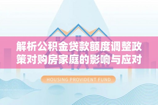 章丘解析公积金贷款额度调整政策对购房家庭的影响与应对策略
