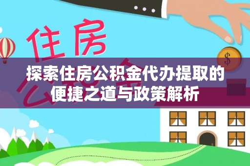 章丘探索住房公积金代办提取的便捷之道与政策解析