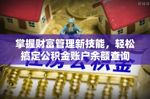章丘掌握财富管理新技能，轻松搞定公积金账户余额查询