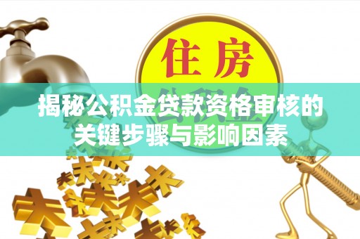 章丘揭秘公积金贷款资格审核的关键步骤与影响因素