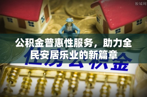 章丘公积金普惠性服务，助力全民安居乐业的新篇章