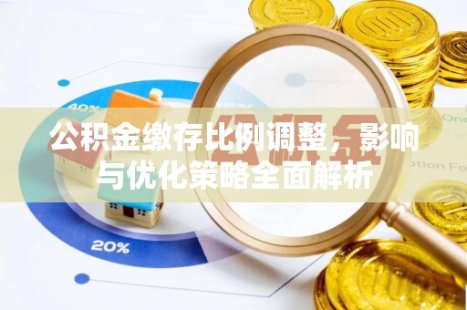 章丘公积金缴存比例调整，影响与优化策略全面解析