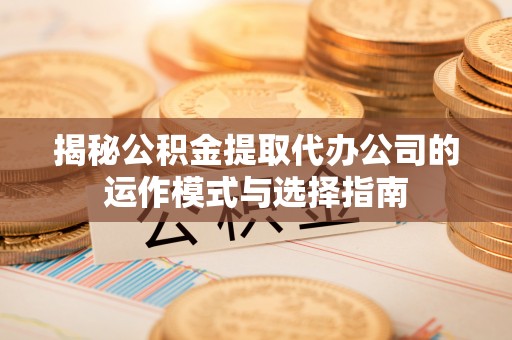 章丘揭秘公积金提取代办公司的运作模式与选择指南