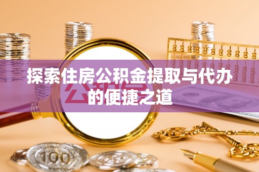 章丘探索住房公积金提取与代办的便捷之道