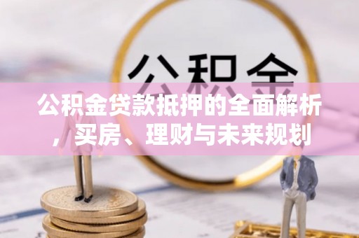 章丘公积金贷款抵押的全面解析，买房、理财与未来规划