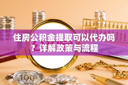章丘住房公积金提取可以代办吗？详解政策与流程
