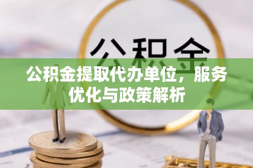 章丘公积金提取代办单位，服务优化与政策解析