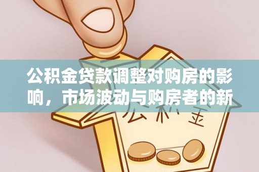 章丘公积金贷款调整对购房的影响，市场波动与购房者的新选择